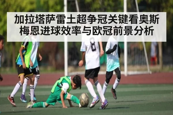 加拉塔萨雷土超争冠关键看奥斯梅恩进球效率与欧冠前景分析